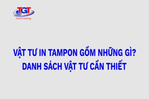 Vật tư in tampon gồm những gì? Danh sách vật tư cần thiết